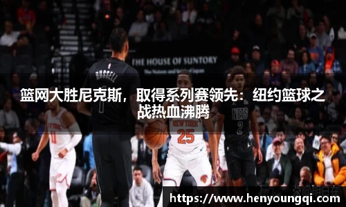篮网大胜尼克斯，取得系列赛领先：纽约篮球之战热血沸腾