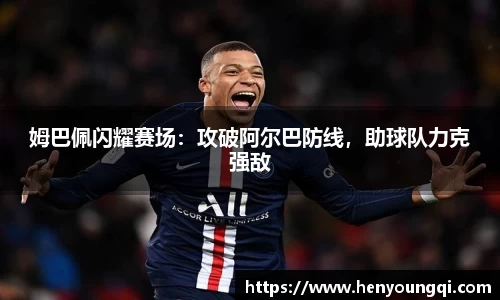 姆巴佩闪耀赛场：攻破阿尔巴防线，助球队力克强敌