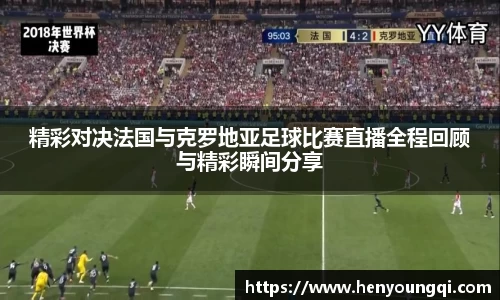 精彩对决法国与克罗地亚足球比赛直播全程回顾与精彩瞬间分享