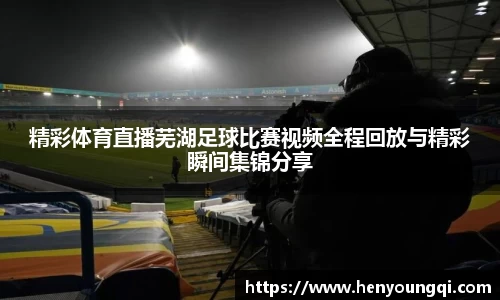 精彩体育直播芜湖足球比赛视频全程回放与精彩瞬间集锦分享