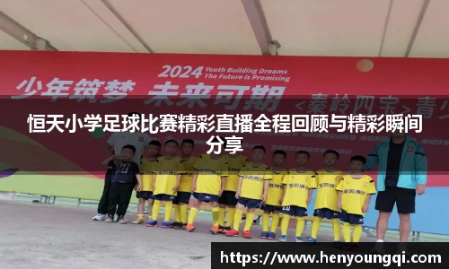 恒天小学足球比赛精彩直播全程回顾与精彩瞬间分享