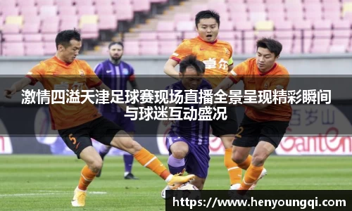激情四溢天津足球赛现场直播全景呈现精彩瞬间与球迷互动盛况