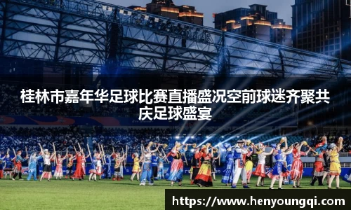 桂林市嘉年华足球比赛直播盛况空前球迷齐聚共庆足球盛宴