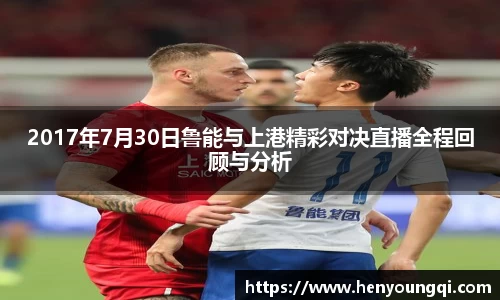 2017年7月30日鲁能与上港精彩对决直播全程回顾与分析